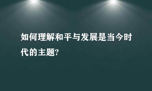 如何理解和平与发展是当今时代的主题?