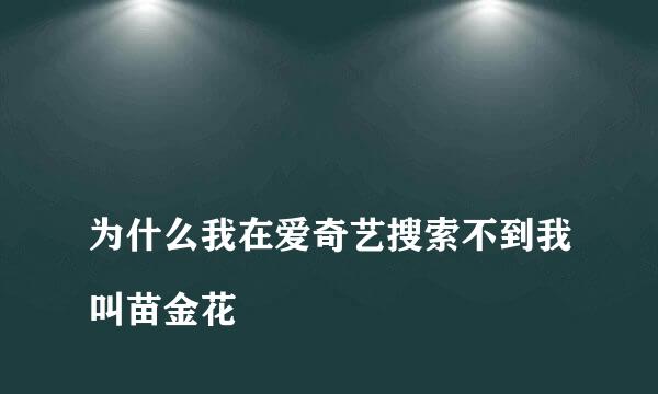 
为什么我在爱奇艺搜索不到我叫苗金花
