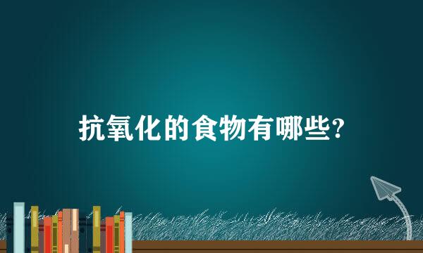 抗氧化的食物有哪些?