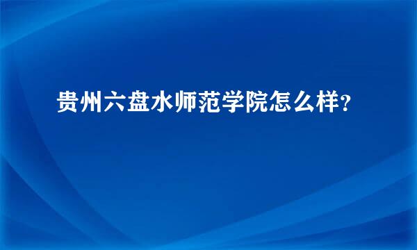 贵州六盘水师范学院怎么样？