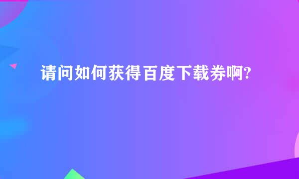 请问如何获得百度下载券啊?