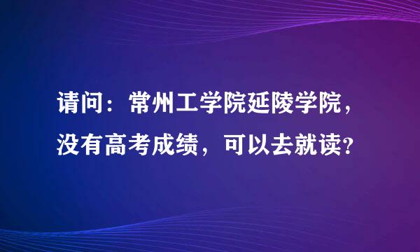 请问：常州工学院延陵学院，没有高考成绩，可以去就读？