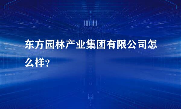 东方园林产业集团有限公司怎么样？