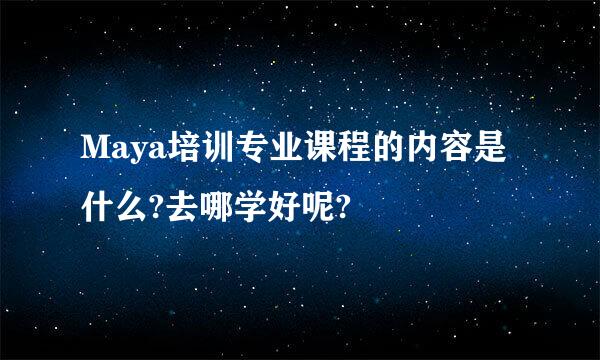 Maya培训专业课程的内容是什么?去哪学好呢?