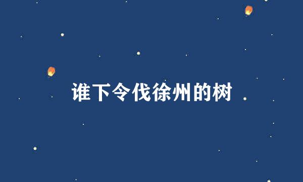 谁下令伐徐州的树