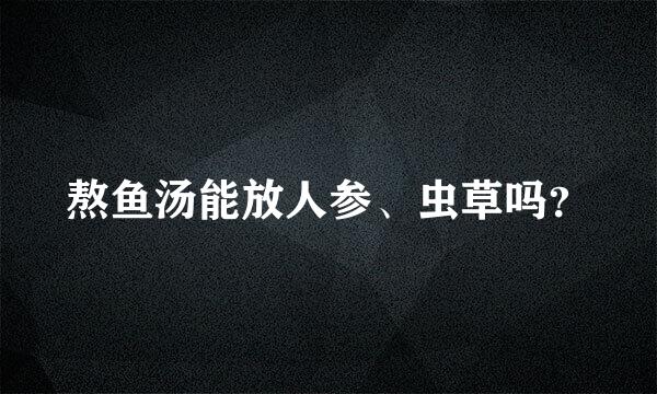 熬鱼汤能放人参、虫草吗？