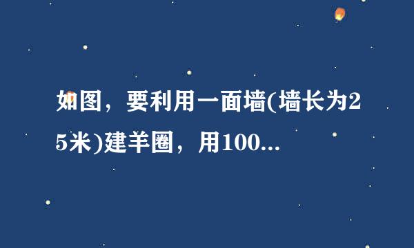 如图，要利用一面墙(墙长为25米)建羊圈，用100米的围栏围成。。。