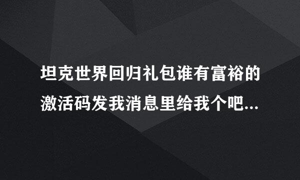 坦克世界回归礼包谁有富裕的激活码发我消息里给我个吧。。谢谢了。10分。