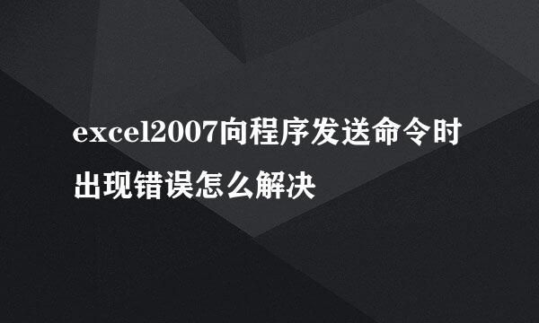 excel2007向程序发送命令时出现错误怎么解决