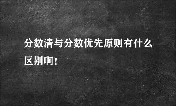 分数清与分数优先原则有什么区别啊！