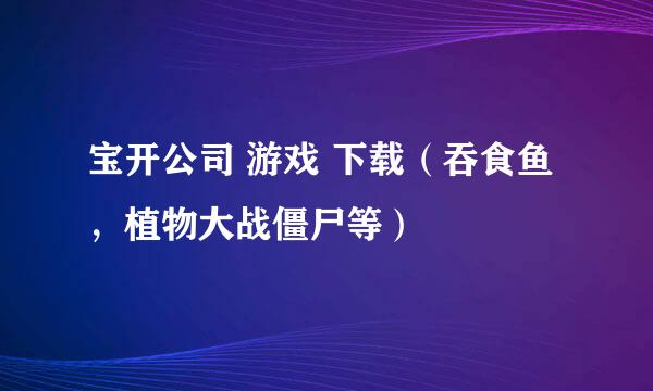 宝开公司 游戏 下载（吞食鱼，植物大战僵尸等）