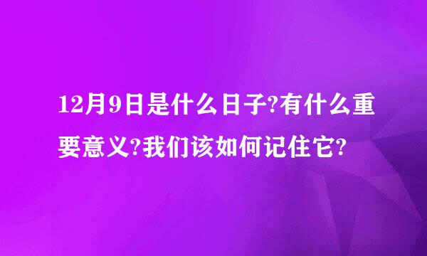 12月9日是什么日子?有什么重要意义?我们该如何记住它?