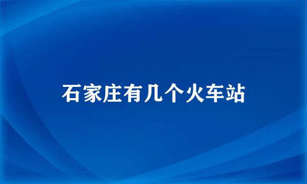 石家庄有几个火车站