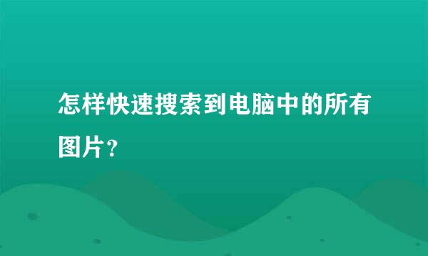 怎样快速搜索到电脑中的所有图片？