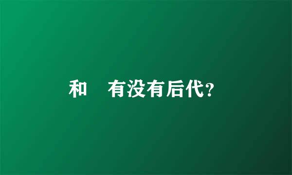 和珅有没有后代？