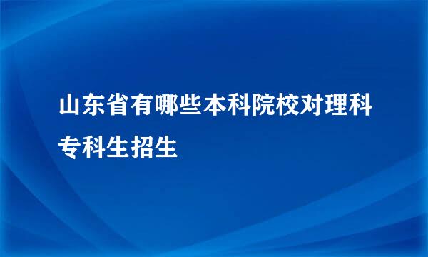 山东省有哪些本科院校对理科专科生招生