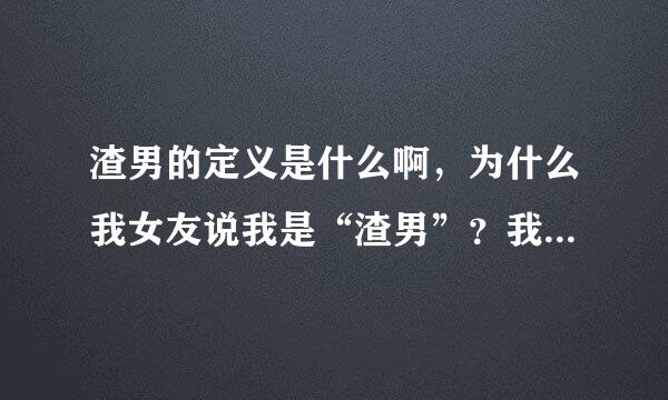 渣男的定义是什么啊，为什么我女友说我是“渣男”？我一点不花心啊