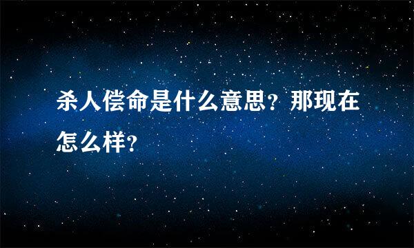 杀人偿命是什么意思？那现在怎么样？