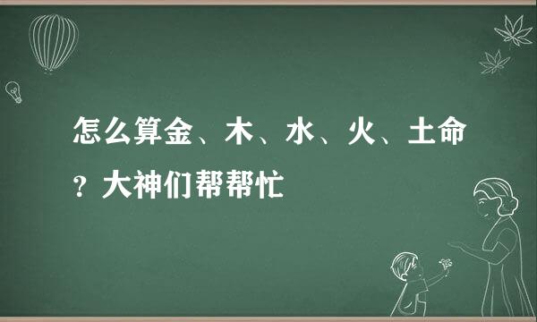 怎么算金、木、水、火、土命？大神们帮帮忙