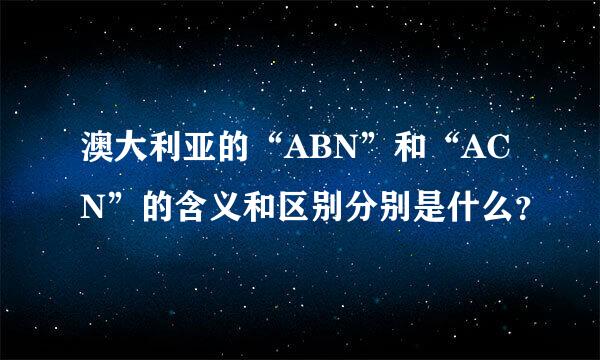 澳大利亚的“ABN”和“ACN”的含义和区别分别是什么？