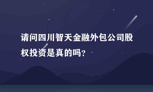 请问四川智天金融外包公司股权投资是真的吗？