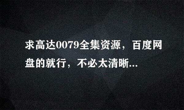 求高达0079全集资源，百度网盘的就行，不必太清晰了，谢谢