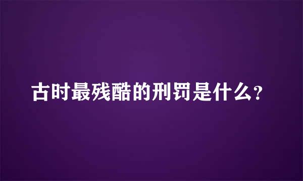 古时最残酷的刑罚是什么？