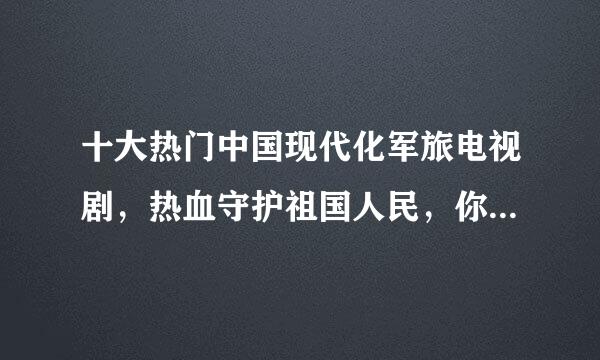 十大热门中国现代化军旅电视剧，热血守护祖国人民，你看过几部？