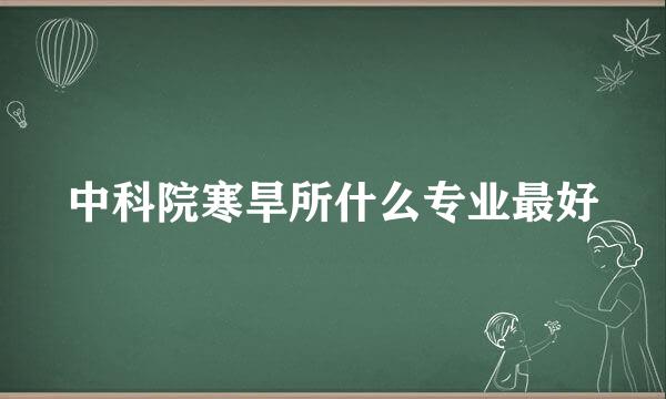 中科院寒旱所什么专业最好