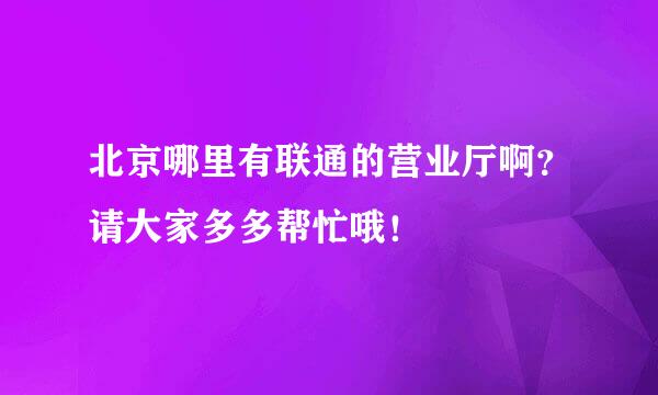 北京哪里有联通的营业厅啊？请大家多多帮忙哦！