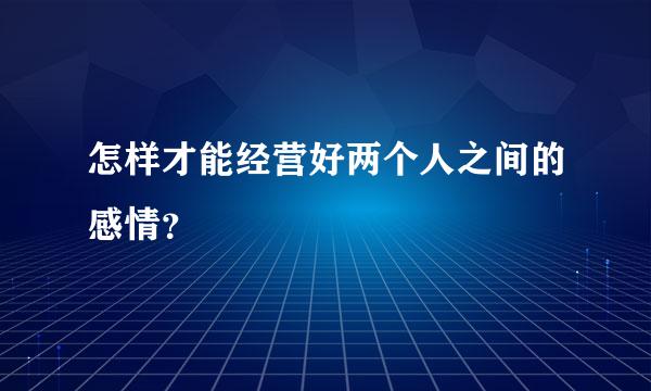 怎样才能经营好两个人之间的感情？