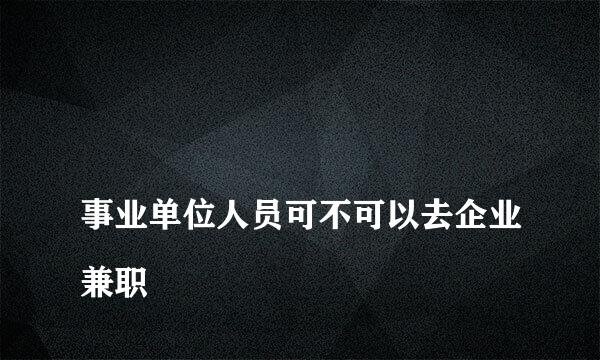 
事业单位人员可不可以去企业兼职
