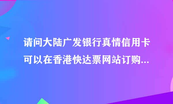 请问大陆广发银行真情信用卡可以在香港快达票网站订购演唱会门票吗?