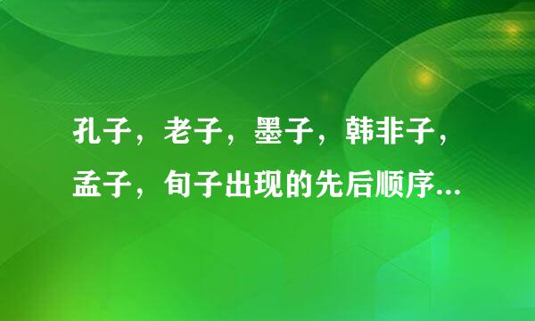 孔子，老子，墨子，韩非子，孟子，旬子出现的先后顺序谢谢了，大神帮忙啊