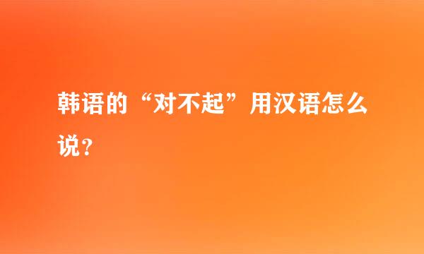 韩语的“对不起”用汉语怎么说？