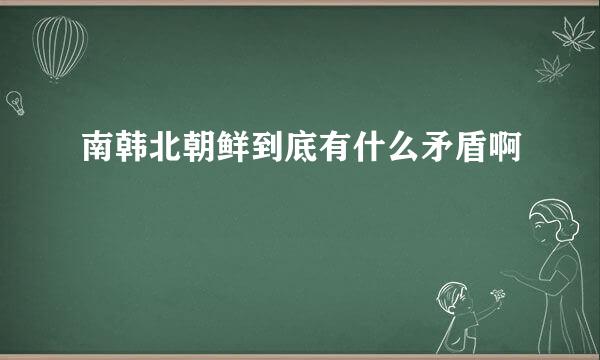 南韩北朝鲜到底有什么矛盾啊