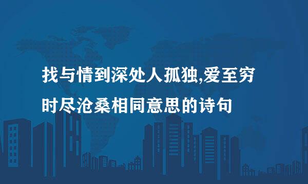 找与情到深处人孤独,爱至穷时尽沧桑相同意思的诗句