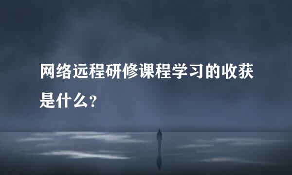 网络远程研修课程学习的收获是什么？