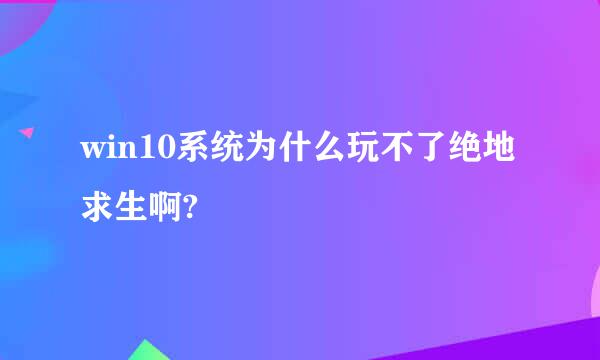 win10系统为什么玩不了绝地求生啊?