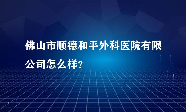 佛山市顺德和平外科医院有限公司怎么样？