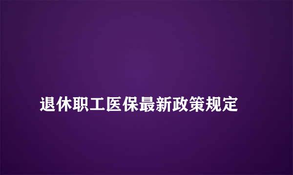 
退休职工医保最新政策规定
