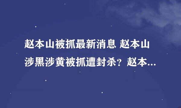 赵本山被抓最新消息 赵本山涉黑涉黄被抓遭封杀？赵本山近况如何