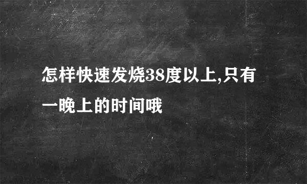 怎样快速发烧38度以上,只有一晚上的时间哦