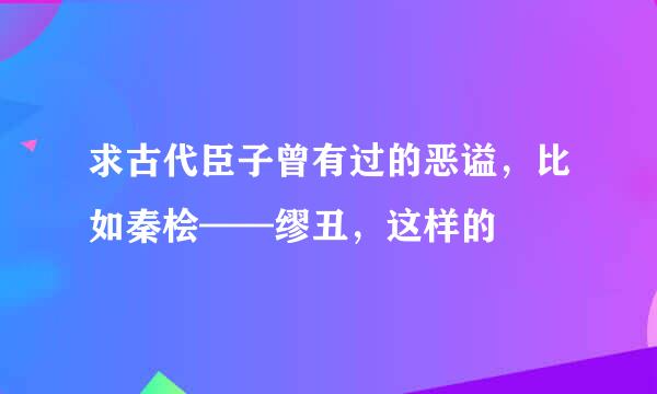 求古代臣子曾有过的恶谥，比如秦桧——缪丑，这样的