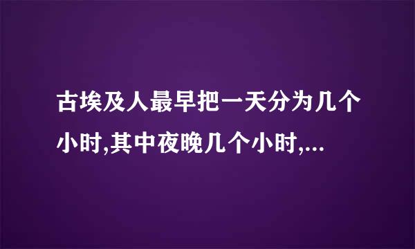 古埃及人最早把一天分为几个小时,其中夜晚几个小时,白昼几个小时?