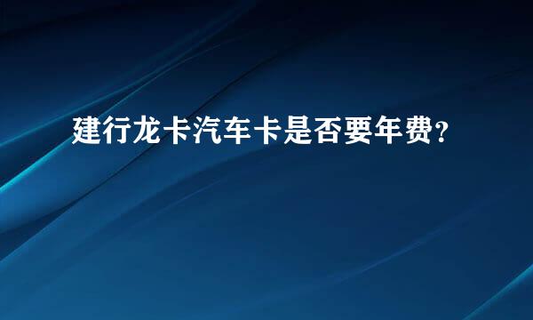 建行龙卡汽车卡是否要年费？