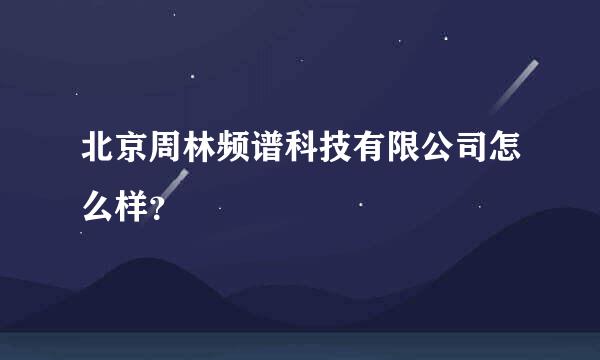 北京周林频谱科技有限公司怎么样？