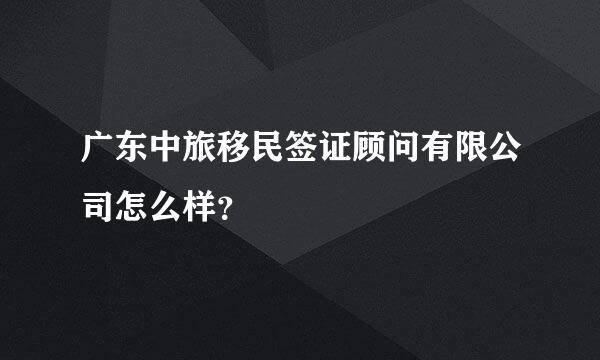 广东中旅移民签证顾问有限公司怎么样？