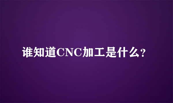 谁知道CNC加工是什么？