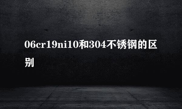 06cr19ni10和304不锈钢的区别